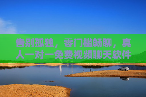 告别孤独，零门槛畅聊，真人一对一免费视频聊天软件推荐与体验，告别孤独，真人一对一免费视频聊天软件零门槛推荐与体验