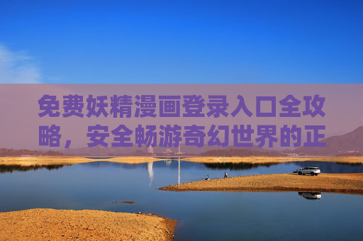 免费妖精漫画登录入口全攻略,安全畅游奇幻世界的正确姿势,免费妖精漫画入口全攻略,安全畅游奇幻世界的正确姿势 免费妖精漫画登录入口全攻略,安全畅游奇幻世界的正确姿势,免费妖精漫画入口全攻略,安全畅游奇幻世界的正确姿势