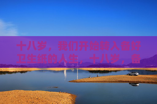 十八岁，我们开始转入备好卫生纸的人生，十八岁，备好卫生纸的人生