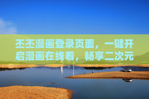 丕丕漫画登录页面,一键开启漫画在线看,畅享二次元乐趣,丕丕漫画登录,一键开启,畅享二次元乐趣 丕丕漫画登录页面,一键开启漫画在线看,畅享二次元乐趣,丕丕漫画登录,一键开启,畅享二次元乐趣