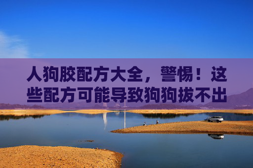 人狗胶配方大全,警惕!这些配方可能导致狗狗拔不出来,科学养宠远离风险,警惕!人狗胶配方或致狗狗拔不出来,科学养宠远离风险 人狗胶配方大全,警惕!这些配方可能导致狗狗拔不出来,科学养宠远离风险,警惕!人狗胶配方或致狗狗拔不出来,科学养宠远离风险