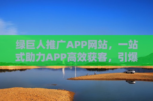 绿巨人推广APP网站，一站式助力APP高效获客，引爆流量增长，绿巨人推广，一站式APP获客，引爆流量增长