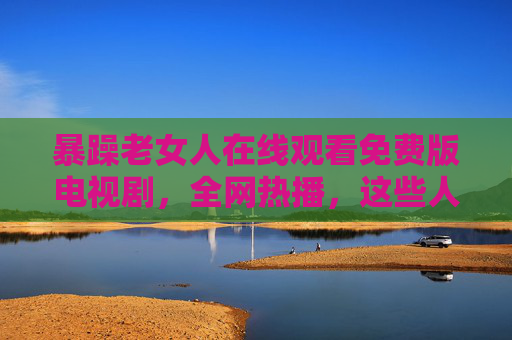 暴躁老女人在线观看免费版电视剧,全网热播,这些人间清醒怼人爽剧千万别错过!暴躁老女人,全网热播免费看,人间清醒怼人爽剧别错过 暴躁老女人在线观看免费版电视剧,全网热播,这些人间清醒怼人爽剧千万别错过!暴躁老女人,全网热播免费看,人间清醒怼人爽剧别错过