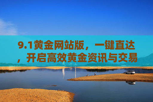 9.1黄金网站版，一键直达，开启高效黄金资讯与交易新体验，1黄金网站版，一键直达高效黄金资讯交易新体验