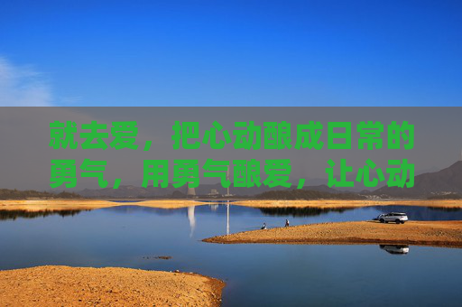 就去爱，把心动酿成日常的勇气，用勇气酿爱，让心动成为日常