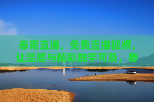 春雨直播，免费直播视频，让温暖与精彩触手可及，春雨直播，免费直播，温暖与精彩触手可及