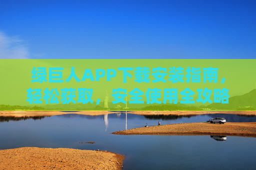 绿巨人APP下载安装指南，轻松获取，安全使用全攻略，绿巨人APP下载安装指南，轻松获取，安全使用全攻略