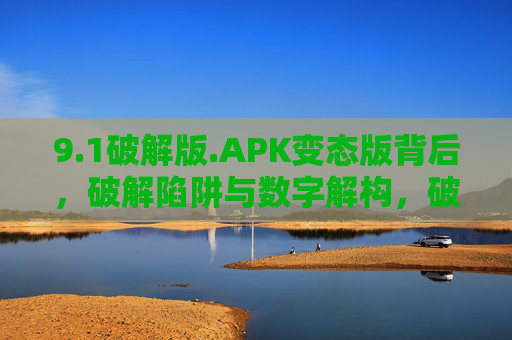 9.1破解版.APK变态版背后,破解陷阱与数字解构,破解版.APK变态版背后,陷阱与数字解构 9.1破解版.APK变态版背后,破解陷阱与数字解构,破解版.APK变态版背后,陷阱与数字解构