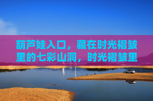 葫芦娃入口,藏在时光褶皱里的七彩山洞,时光褶皱里的七彩葫芦洞 葫芦娃入口,藏在时光褶皱里的七彩山洞,时光褶皱里的七彩葫芦洞