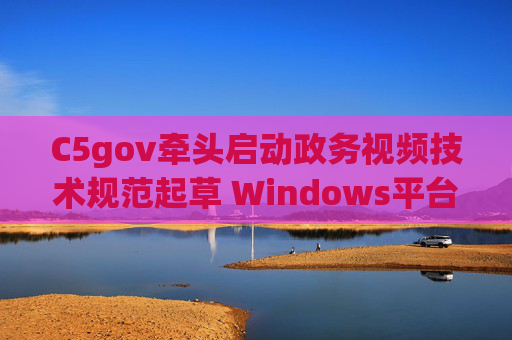 C5gov牵头启动政务视频技术规范起草 Windows平台适配成核心议题,C5gov牵头启动政务视频技术规范起草 Windows平台适配成核心议题 C5gov牵头启动政务视频技术规范起草 Windows平台适配成核心议题,C5gov牵头启动政务视频技术规范起草 Windows平台适配成核心议题