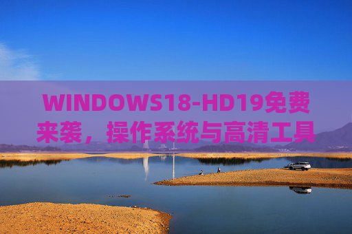 WINDOWS18-HD19免费来袭,操作系统与高清工具双免费,体验全面升级!WINDOWS18-HD19双免费来袭,操作系统与高清工具体验全面升级 WINDOWS18-HD19免费来袭,操作系统与高清工具双免费,体验全面升级!WINDOWS18-HD19双免费来袭,操作系统与高清工具体验全面升级