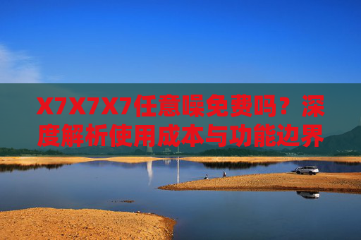 X7X7X7任意噪免费吗?深度解析使用成本与功能边界,X7X7X7任意噪免费吗?深度解析使用成本与功能边界 X7X7X7任意噪免费吗?深度解析使用成本与功能边界,X7X7X7任意噪免费吗?深度解析使用成本与功能边界
