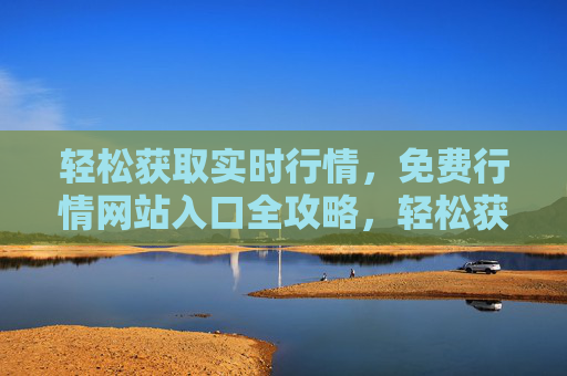 轻松获取实时行情,免费行情网站入口全攻略,轻松获取实时行情,免费行情网站入口全攻略 轻松获取实时行情,免费行情网站入口全攻略,轻松获取实时行情,免费行情网站入口全攻略