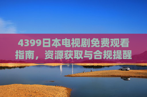 4399日本电视剧免费观看指南,资源获取与合规提醒,4399日本电视剧免费观看指南,资源获取与合规提醒 4399日本电视剧免费观看指南,资源获取与合规提醒,4399日本电视剧免费观看指南,资源获取与合规提醒