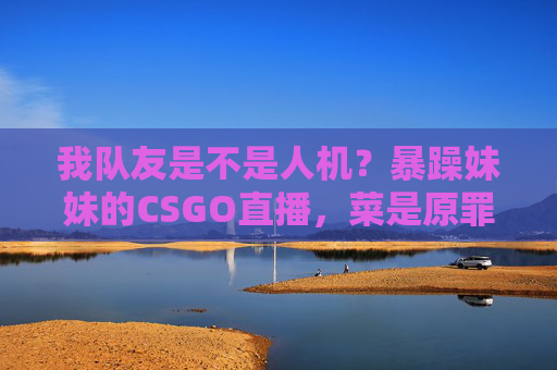 我队友是不是人机?暴躁妹妹的CSGO直播,菜是原罪,喷是正义,暴躁妹妹怒喷人机队友,菜是原罪,喷是正义 我队友是不是人机?暴躁妹妹的CSGO直播,菜是原罪,喷是正义,暴躁妹妹怒喷人机队友,菜是原罪,喷是正义