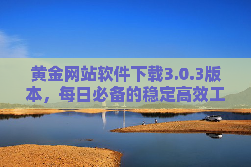 黄金网站软件下载3.0.3版本,每日必备的稳定高效工具,黄金网站软件3.0.3版,每日必备稳定高效工具 黄金网站软件下载3.0.3版本,每日必备的稳定高效工具,黄金网站软件3.0.3版,每日必备稳定高效工具