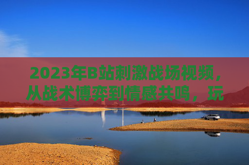 2023年B站刺激战场视频,从战术博弈到情感共鸣,玩家的数字江湖未完待续,2023B站刺激战场,数字江湖的战术博弈与情感共鸣,未完待续 2023年B站刺激战场视频,从战术博弈到情感共鸣,玩家的数字江湖未完待续,2023B站刺激战场,数字江湖的战术博弈与情感共鸣,未完待续