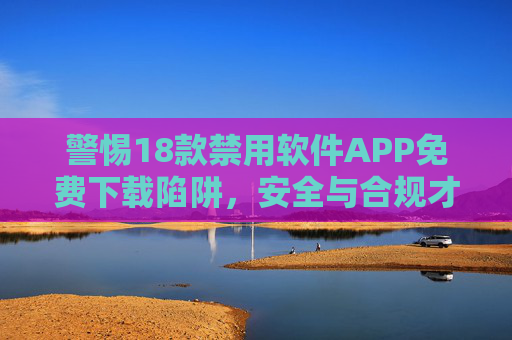 警惕18款禁用软件APP免费下载陷阱,安全与合规才是数字生活的基石,警惕18款禁用软件APP免费下载陷阱,安全合规是数字生活基石 警惕18款禁用软件APP免费下载陷阱,安全与合规才是数字生活的基石,警惕18款禁用软件APP免费下载陷阱,安全合规是数字生活基石