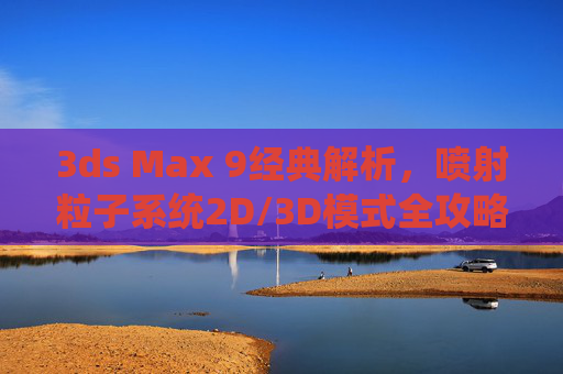 3ds Max 9经典解析,喷射粒子系统2D/3D模式全攻略——附官方资源获取指南,3ds Max 9喷射粒子系统2D/3D模式全攻略,经典解析与官方资源获取指南 3ds Max 9经典解析,喷射粒子系统2D/3D模式全攻略——附官方资源获取指南,3ds Max 9喷射粒子系统2D/3D模式全攻略,经典解析与官方资源获取指南