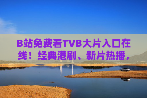 B站免费看TVB大片入口在线!经典港剧、新片热播,附观看指南,B站免费看TVB大片入口,经典港剧新片热播附观看指南 B站免费看TVB大片入口在线!经典港剧、新片热播,附观看指南,B站免费看TVB大片入口,经典港剧新片热播附观看指南