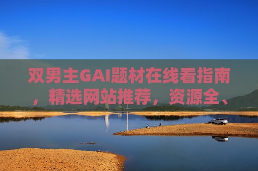 双男主GAI题材在线看指南,精选网站推荐,资源全、更新快、画质清!双男主GAI题材在线看指南,精选网站推荐,资源全更新快画质清 双男主GAI题材在线看指南,精选网站推荐,资源全、更新快、画质清!双男主GAI题材在线看指南,精选网站推荐,资源全更新快画质清