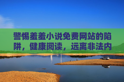 警惕羞羞小说免费网站的陷阱,健康阅读,远离非法内容,警惕羞羞小说免费网站陷阱,健康阅读远离非法内容 警惕羞羞小说免费网站的陷阱,健康阅读,远离非法内容,警惕羞羞小说免费网站陷阱,健康阅读远离非法内容
