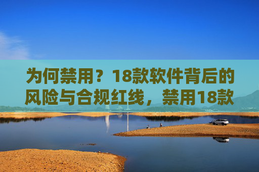 为何禁用？18款软件背后的风险与合规红线，禁用18款软件，风险与合规红线解析