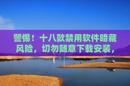 警惕!十八款禁用软件暗藏风险,切勿随意下载安装,警惕!十八款禁用软件暗藏风险,切勿随意下载安装 警惕!十八款禁用软件暗藏风险,切勿随意下载安装,警惕!十八款禁用软件暗藏风险,切勿随意下载安装