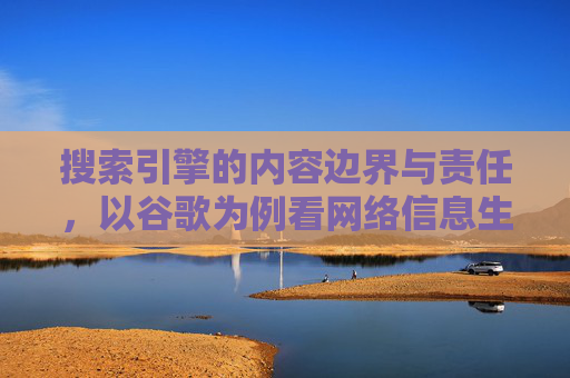 搜索引擎的内容边界与责任,以谷歌为例看网络信息生态治理,边界与责任,以谷歌为例的网络信息生态治理 搜索引擎的内容边界与责任,以谷歌为例看网络信息生态治理,边界与责任,以谷歌为例的网络信息生态治理