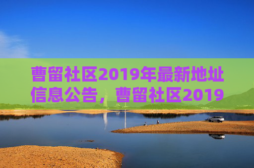 曹留社区2019年最新地址信息公告，曹留社区2019年最新地址信息公告