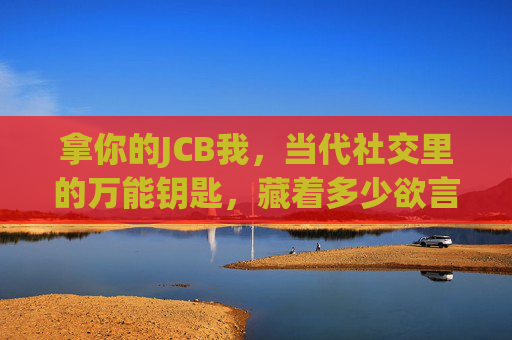 拿你的JCB我，当代社交里的万能钥匙，藏着多少欲言又止的依赖？JCB，当代社交的万能钥匙与欲言又止的依赖