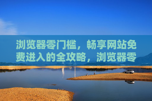 浏览器零门槛，畅享网站免费进入的全攻略，浏览器零门槛，网站免费进入全攻略