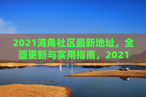 2021海角社区最新地址，全面更新与实用指南，2021海角社区最新地址全面更新实用指南