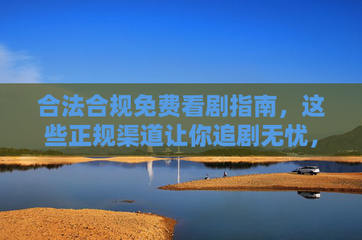 合法合规免费看剧指南,这些正规渠道让你追剧无忧,合法合规免费看剧指南,正规渠道追剧无忧 合法合规免费看剧指南,这些正规渠道让你追剧无忧,合法合规免费看剧指南,正规渠道追剧无忧