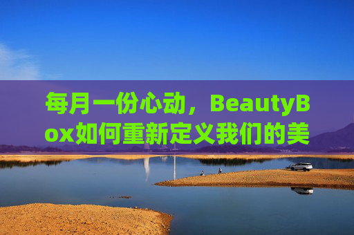 每月一份心动,BeautyBox如何重新定义我们的美妆体验,BeautyBox,每月心动,重塑美妆体验 每月一份心动,BeautyBox如何重新定义我们的美妆体验,BeautyBox,每月心动,重塑美妆体验