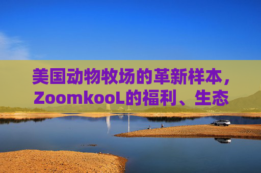 美国动物牧场的革新样本,ZoomkooL的福利、生态与共生之道,ZoomkooL,美国动物牧场的福利生态共生革新样本 美国动物牧场的革新样本,ZoomkooL的福利、生态与共生之道,ZoomkooL,美国动物牧场的福利生态共生革新样本