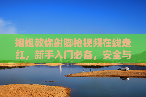 姐姐教你射脚枪视频在线走红,新手入门必备,安全与技巧全攻略,姐姐教你射脚枪,新手入门安全与技巧全攻略 姐姐教你射脚枪视频在线走红,新手入门必备,安全与技巧全攻略,姐姐教你射脚枪,新手入门安全与技巧全攻略