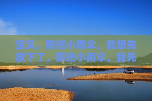 宝贝,那把小雨伞,我想先放下了,那把小雨伞,我先放下了 宝贝,那把小雨伞,我想先放下了,那把小雨伞,我先放下了