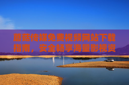 蘑菇传媒免费视频网站下载指南，安全畅享海量影视资源，告别付费烦恼，蘑菇传媒免费视频下载指南，安全畅享海量影视，告别付费
