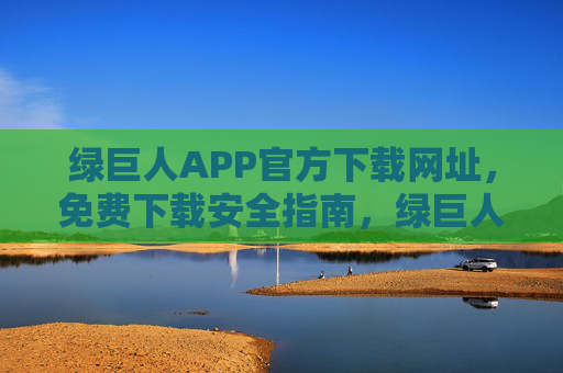 绿巨人APP官方下载网址,免费下载安全指南,绿巨人APP官方下载网址,免费下载安全指南 绿巨人APP官方下载网址,免费下载安全指南,绿巨人APP官方下载网址,免费下载安全指南