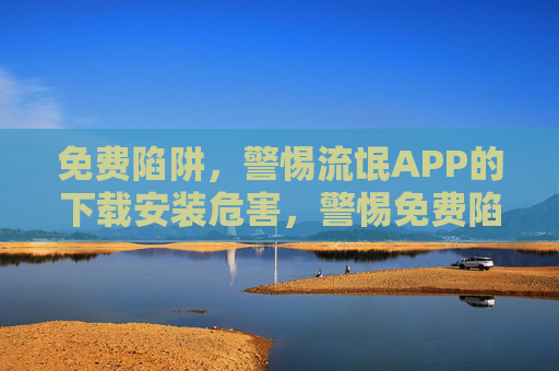 免费陷阱,警惕流氓APP的下载安装危害,警惕免费陷阱,流氓APP下载安装危害 免费陷阱,警惕流氓APP的下载安装危害,警惕免费陷阱,流氓APP下载安装危害
