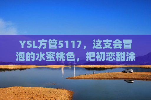 YSL方管5117,这支会冒泡的水蜜桃色,把初恋甜涂在唇上,YSL方管5117,水蜜桃色初恋甜,唇间冒泡心动 YSL方管5117,这支会冒泡的水蜜桃色,把初恋甜涂在唇上,YSL方管5117,水蜜桃色初恋甜,唇间冒泡心动