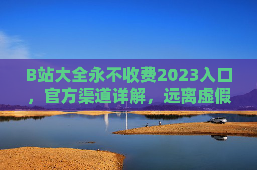 B站大全永不收费2023入口,官方渠道详解,远离虚假陷阱,B站大全2023官方入口,永不收费详解,远离虚假陷阱 B站大全永不收费2023入口,官方渠道详解,远离虚假陷阱,B站大全2023官方入口,永不收费详解,远离虚假陷阱