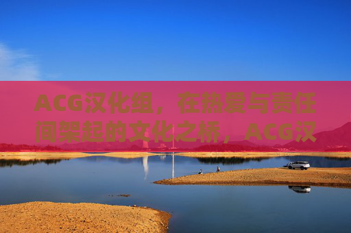 ACG汉化组,在热爱与责任间架起的文化之桥,ACG汉化组,热爱与责任架起的文化之桥 ACG汉化组,在热爱与责任间架起的文化之桥,ACG汉化组,热爱与责任架起的文化之桥
