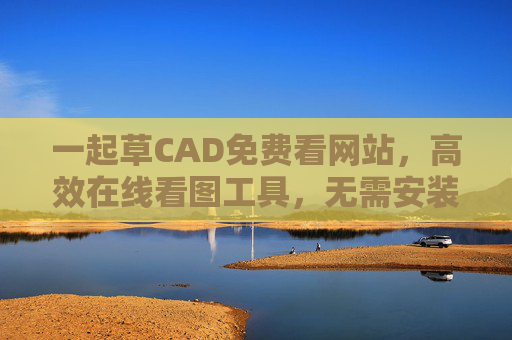 一起草CAD免费看网站,高效在线看图工具,无需安装轻松搞定!一起草CAD,免费在线看图工具,无需安装轻松搞定 一起草CAD免费看网站,高效在线看图工具,无需安装轻松搞定!一起草CAD,免费在线看图工具,无需安装轻松搞定