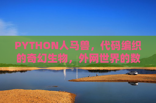 PYTHON人马兽，代码编织的奇幻生物，外网世界的数字图腾，PYTHON人马兽，代码编织的数字图腾