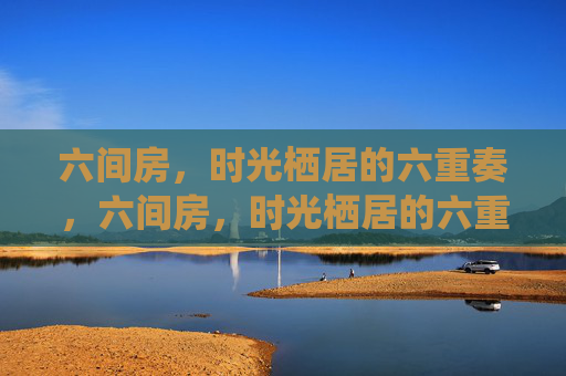 六间房,时光栖居的六重奏,六间房,时光栖居的六重奏 六间房,时光栖居的六重奏,六间房,时光栖居的六重奏