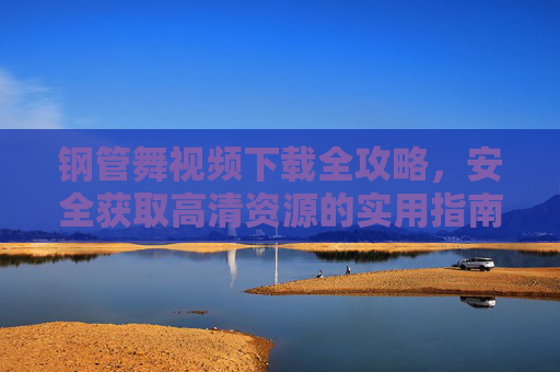 钢管舞视频下载全攻略，安全获取高清资源的实用指南，钢管舞视频下载全攻略，安全获取高清资源实用指南