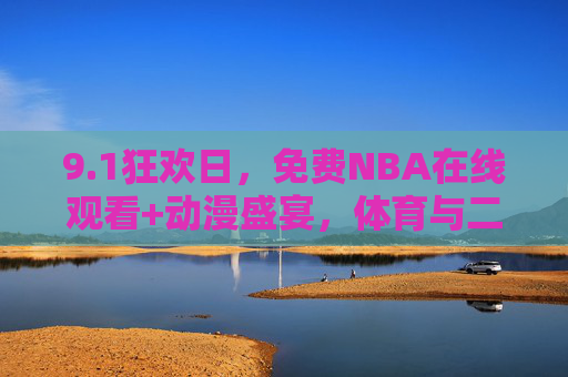 9.1狂欢日,免费NBA在线观看+动漫盛宴,体育与二次元的双重惊喜! 9.1狂欢日,免费NBA在线观看+动漫盛宴,体育与二次元的双重惊喜!