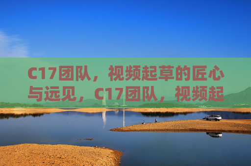 C17团队,视频起草的匠心与远见,C17团队,视频起草的匠心与远见 C17团队,视频起草的匠心与远见,C17团队,视频起草的匠心与远见